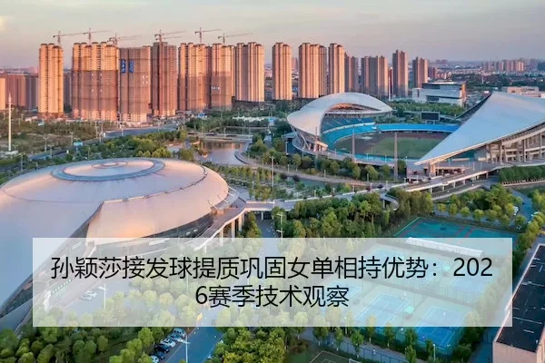 孙颖莎接发球提质巩固女单相持优势：2026赛季技术观察